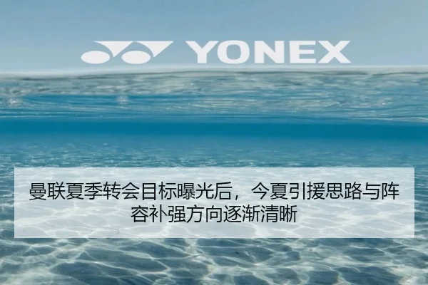 曼联夏季转会目标曝光后，今夏引援思路与阵容补强方向逐渐清晰